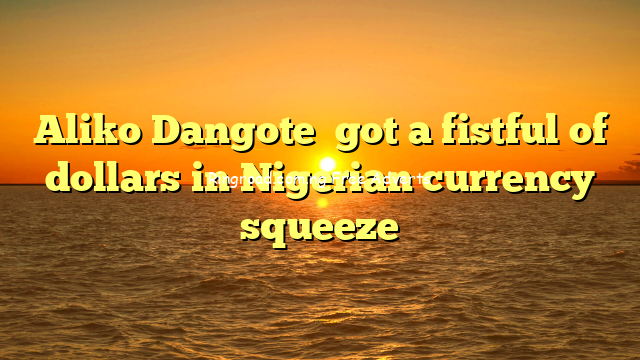 Aliko Dangote  got a fistful of dollars in Nigerian currency squeeze